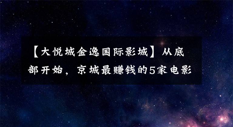 【大悦城金逸国际影城】从底部开始,京城最赚钱的5家电影院