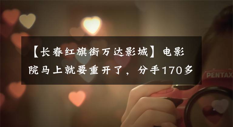 【长春红旗街万达影城】电影院马上就要重开了,分手170多天的长春各电影院怎么样了?