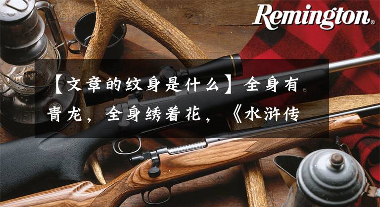 【文章的纹身是什么】全身有青龙，全身绣着花，《水浒传》告诉你——古代纹身有多FASHION。