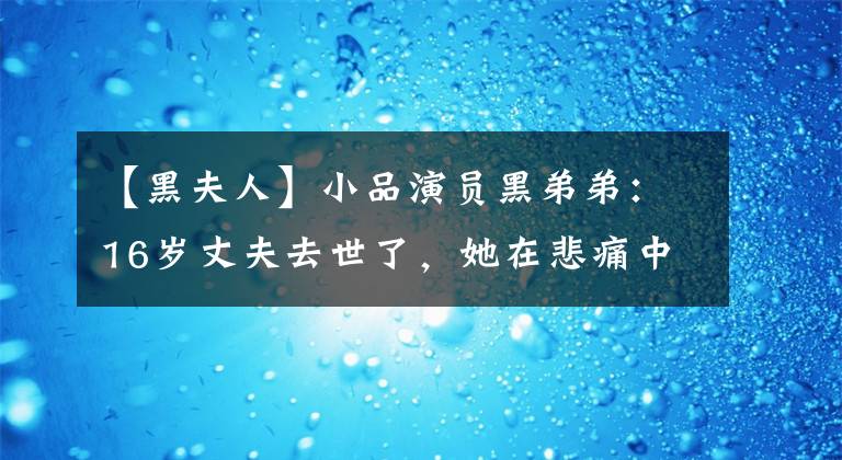【黑夫人】小品演员黑弟弟:16岁丈夫去世了,她在悲痛中坚强,离婚再婚也很幸福