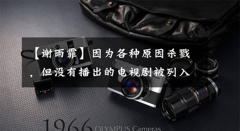 【谢雨霏】因为各种原因杀戮,但没有播出的电视剧被列入赵丽颖名单,已经12年没有播出了。
