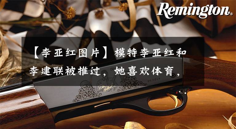 【李亚红图片】模特李亚红和李建联被推过,她喜欢体育,非常喜欢篮球