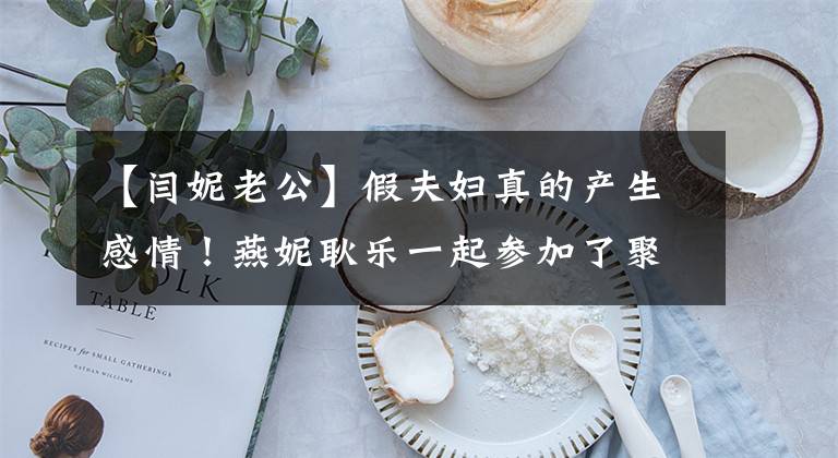 【闫妮老公】假夫妇真的产生感情！燕妮耿乐一起参加了聚会，牵着甜蜜的手耳语