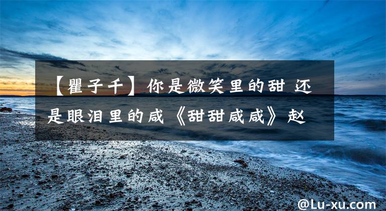 【瞿子千】你是微笑里的甜 还是眼泪里的咸《甜甜咸咸》赵芷彤 歌词超甜