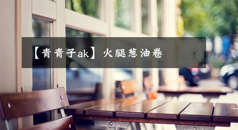 【青青子ak】火腿葱油卷