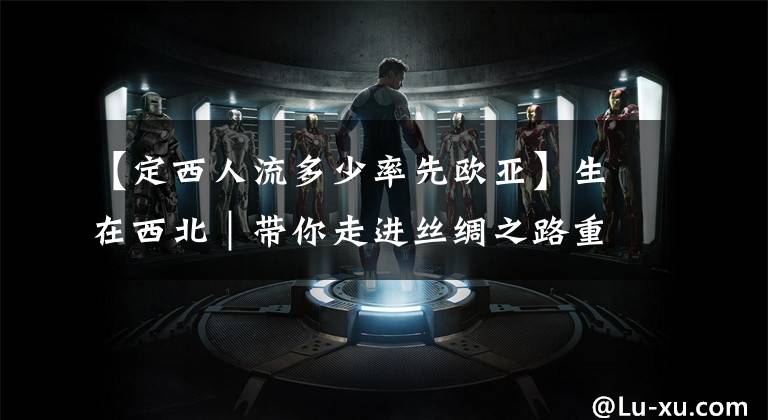 【定西人流多少率先欧亚】生在西北｜带你走进丝绸之路重镇—“定西”