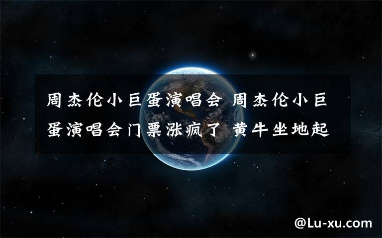 周杰伦小巨蛋演唱会 周杰伦小巨蛋演唱会门票涨疯了 黄牛坐地起价800票价变7000