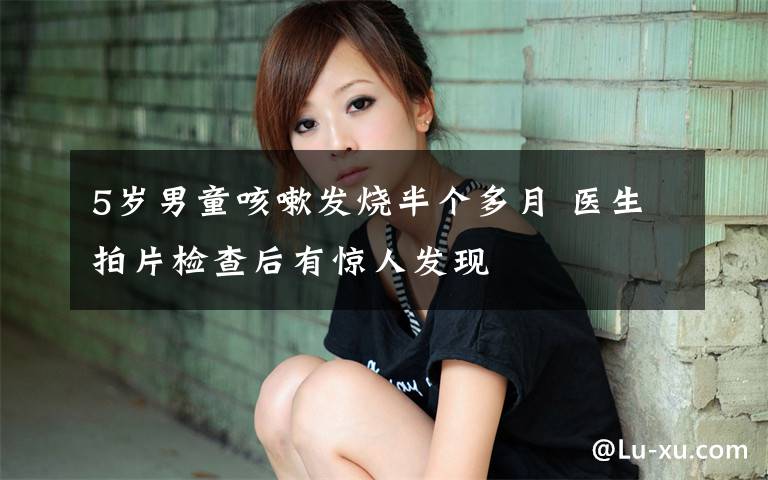 5岁男童咳嗽发烧半个多月 医生拍片检查后有惊人发现