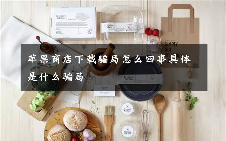 苹果商店下载骗局怎么回事具体是什么骗局