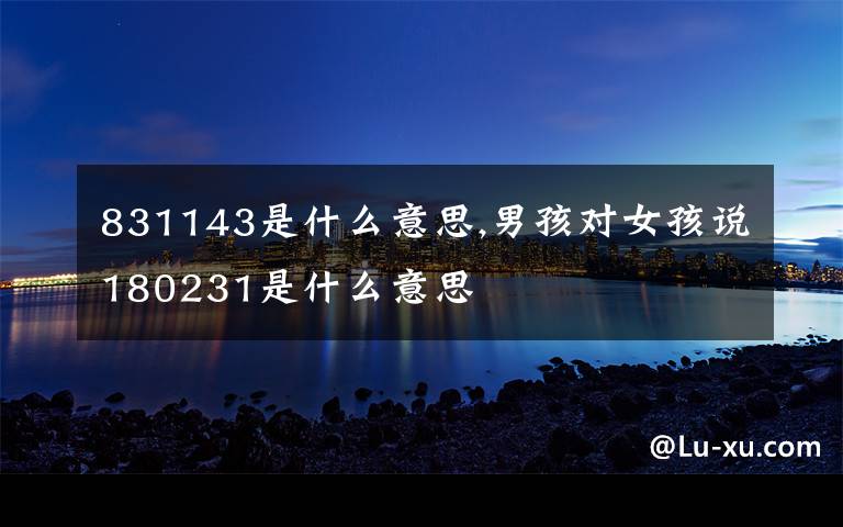 831143是什么意思,男孩对女孩说180231是什么意思
