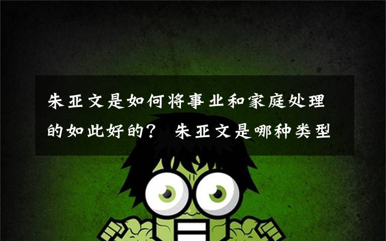 朱亚文是如何将事业和家庭处理的如此好的? 朱亚文是哪种类型的人