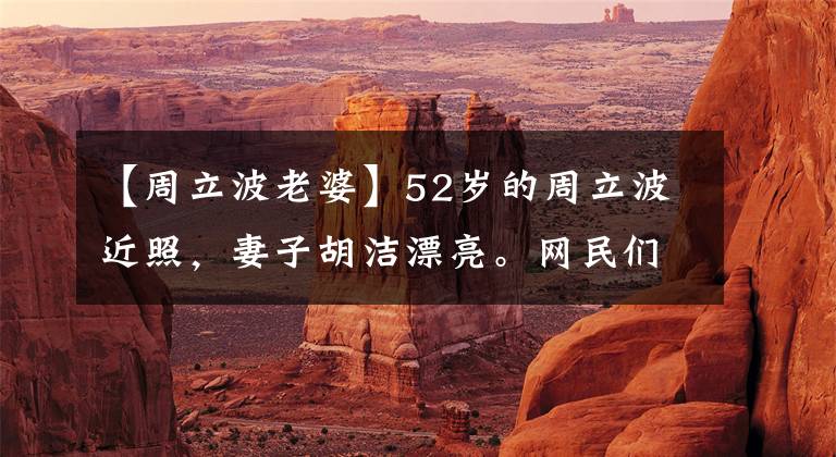 【周立波老婆】52岁的周立波近照，妻子胡洁漂亮。网民们发现背景是重点。什么意思？