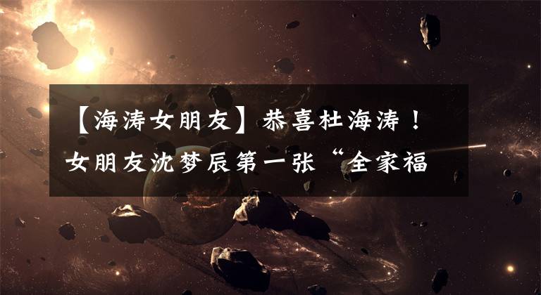 【海涛女朋友】恭喜杜海涛！女朋友沈梦辰第一张“全家福”正式成为沈家的“女婿”