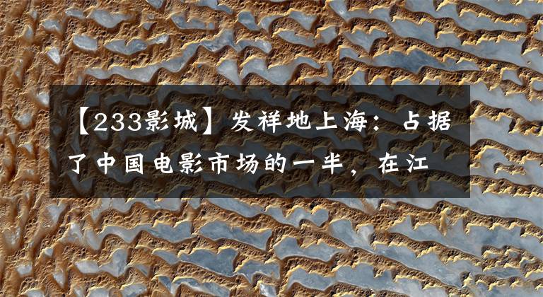 【233影城】发祥地上海:占据了中国电影市场的一半,在江山留下了很多“第一名”