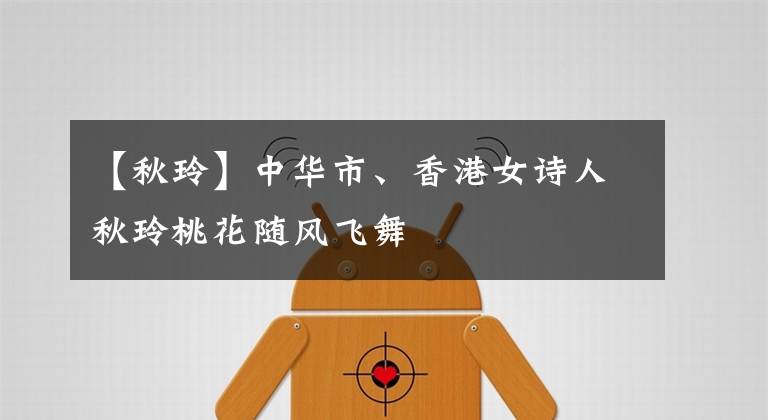 【秋玲】中华市、香港女诗人秋玲桃花随风飞舞