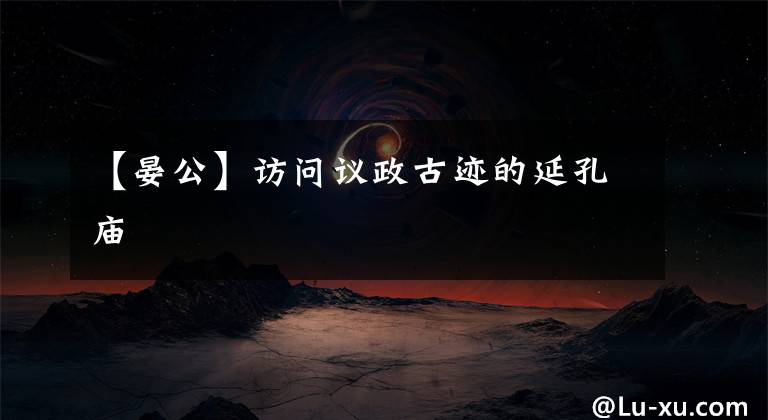 【晏公】访问议政古迹的延孔庙