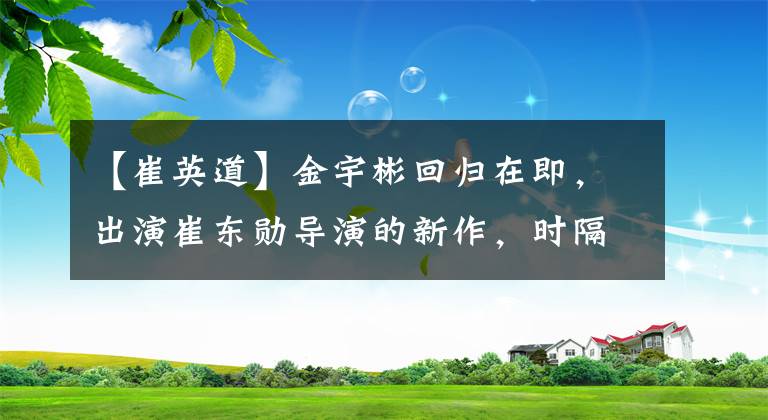 【崔英道】金宇彬回归在即，出演崔东勋导演的新作，时隔4年再次出发