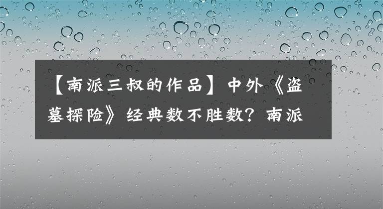 【南派三叔的作品】中外《盗墓探险》经典数不胜数？南派三叔为什么能占据一席之地？