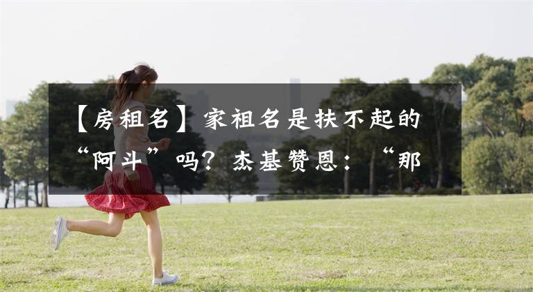 【房租名】家祖名是扶不起的“阿斗”吗？杰基赞恩：“那我也尽力接！”