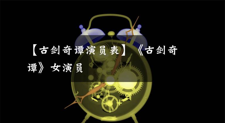 【古剑奇谭演员表】《古剑奇谭》女演员