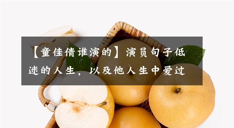 【童佳倩谁演的】演员句子低迷的人生,以及他人生中爱过的两个重要女人。