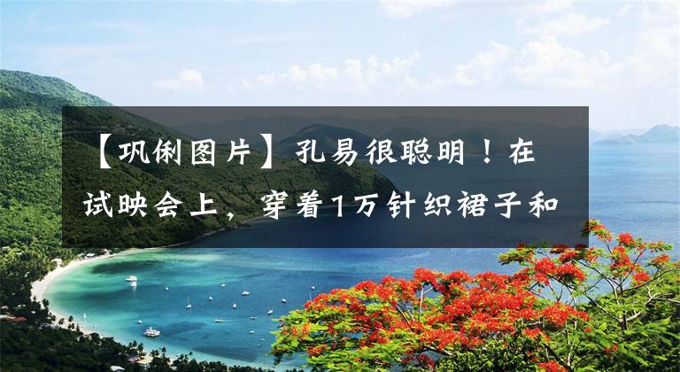 【巩俐图片】孔易很聪明!在试映会上,穿着1万针织裙子和丝袜走性感路线,几乎认不出来。