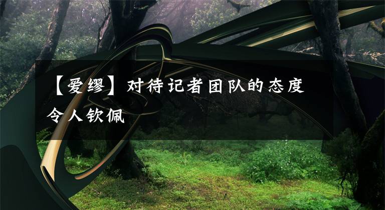 【爱缪】对待记者团队的态度令人钦佩