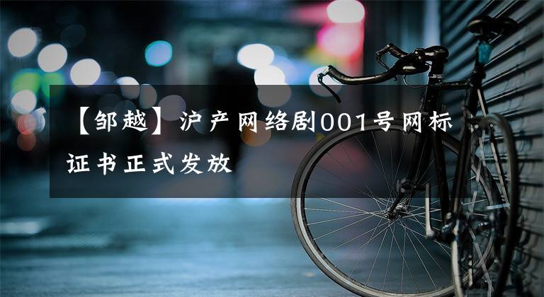 【邹越】沪产网络剧001号网标证书正式发放