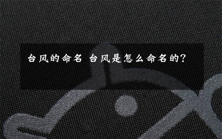 台风的命名 台风是怎么命名的?