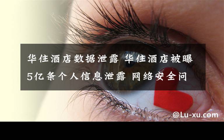 华住酒店数据泄露 华住酒店被曝5亿条个人信息泄露 网络安全问题怎么解决?