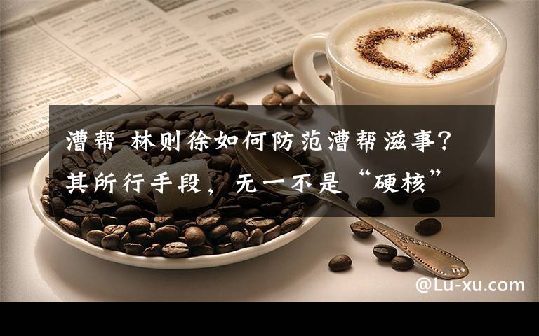 漕帮 林则徐如何防范漕帮滋事？其所行手段，无一不是“硬核”