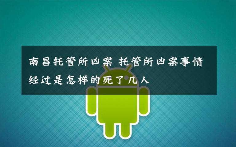 南昌托管所凶案 托管所凶案事情经过是怎样的死了几人