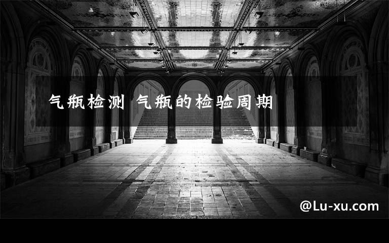 气瓶检测 气瓶的检验周期