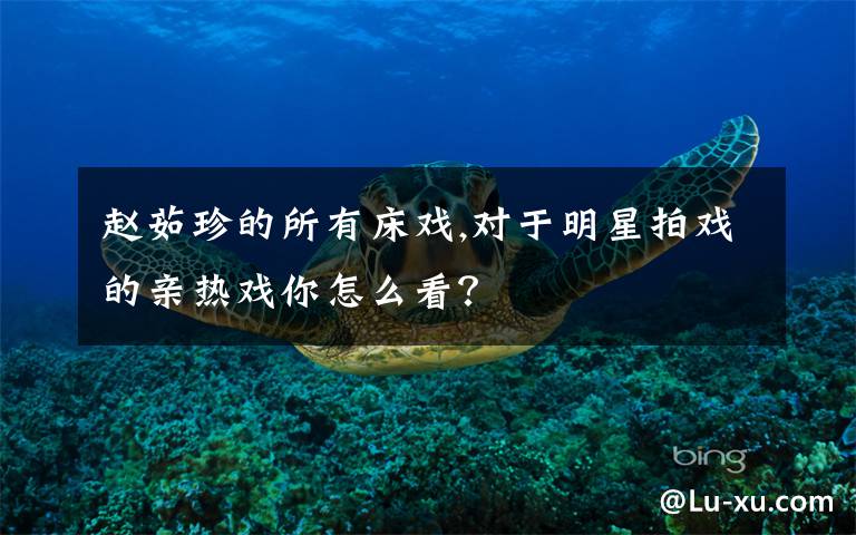 赵茹珍的所有床戏,对于明星拍戏的亲热戏你怎么看？