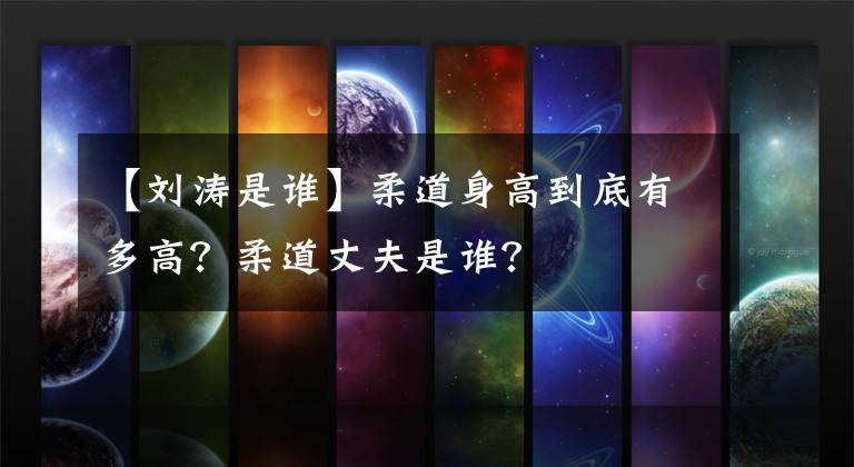 【刘涛是谁】柔道身高到底有多高?柔道丈夫是谁?