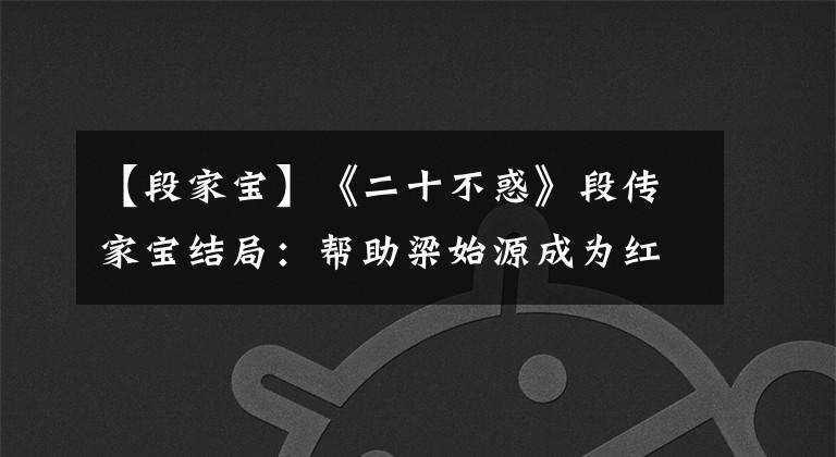 【段家宝】《二十不惑》段传家宝结局:帮助梁始源成为红人,自己收获爱情,共赢