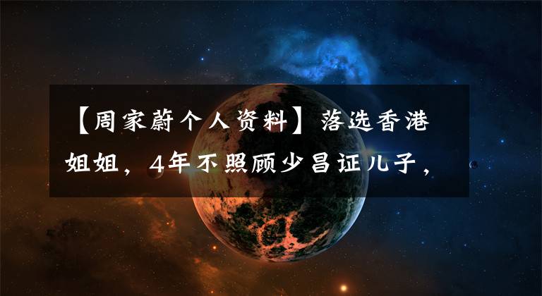 【周家蔚个人资料】落选香港姐姐，4年不照顾少昌证儿子，不放弃，现在再加一个女人也融化。