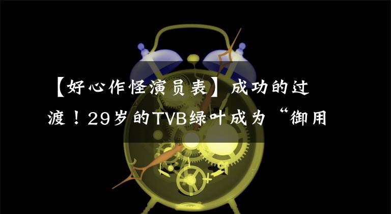 【好心作怪演员表】成功的过渡！29岁的TVB绿叶成为“御用石油”，饰演了10多年的风尘女子。