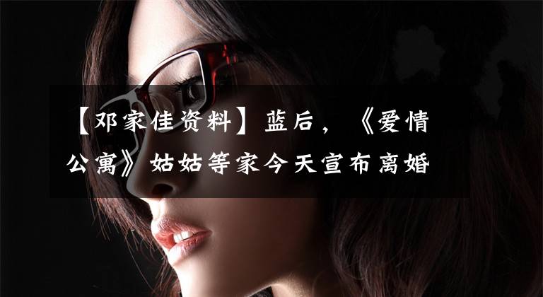 【邓家佳资料】蓝后，《爱情公寓》姑姑等家今天宣布离婚