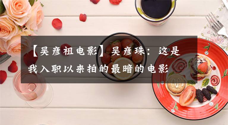 【吴彦祖电影】吴彦珠:这是我入职以来拍的最暗的电影