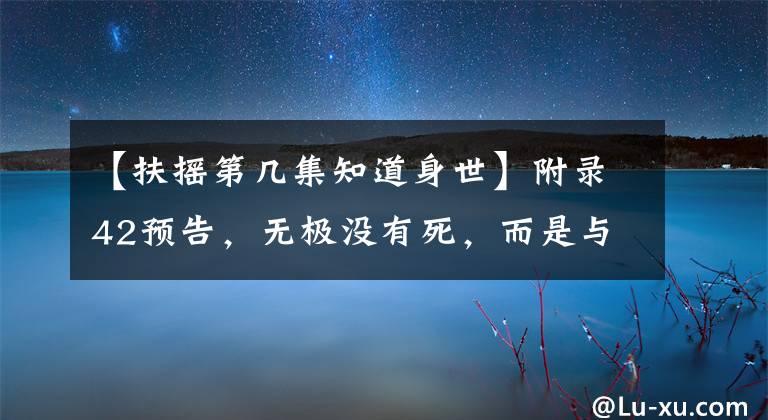 【扶摇第几集知道身世】附录42预告，无极没有死，而是与布约重新团聚，结果一句话暴露了身份。