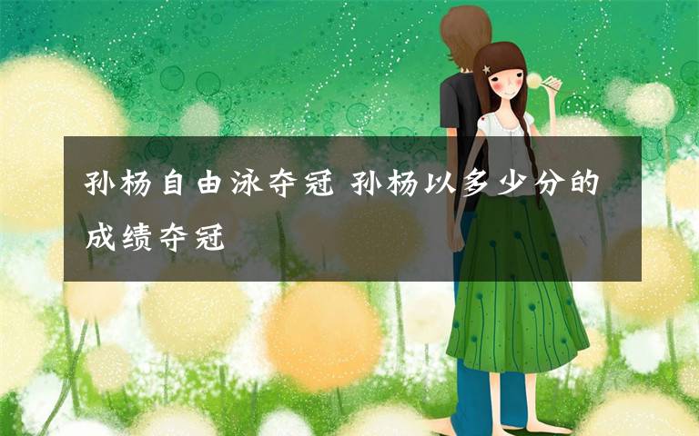 孙杨自由泳夺冠 孙杨以多少分的成绩夺冠