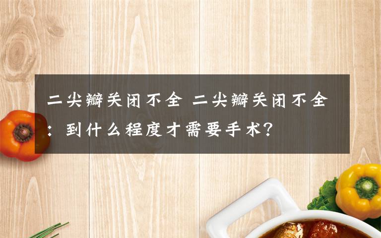 二尖瓣关闭不全 二尖瓣关闭不全:到什么程度才需要手术?