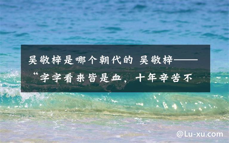 吴敬梓是哪个朝代的 吴敬梓——“字字看来皆是血，十年辛苦不寻常”/ 陈永胜