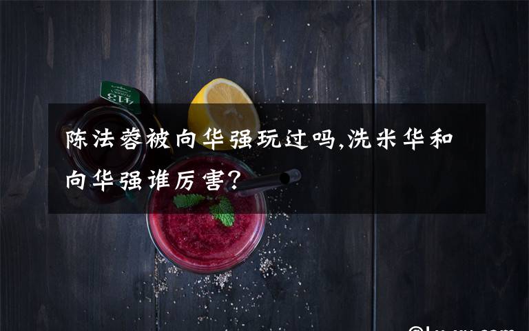 陈法蓉被向华强玩过吗,洗米华和向华强谁厉害？