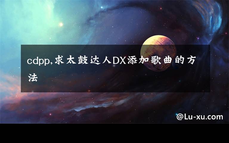 cdpp,求太鼓达人DX添加歌曲的方法