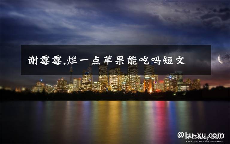 谢霉霉,烂一点苹果能吃吗短文