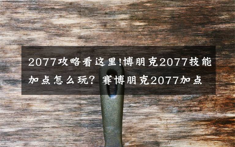 2077攻略看这里!博朋克2077技能加点怎么玩?赛博朋克2077加点攻略大全