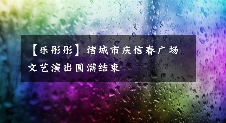 【乐彤彤】诸城市庆信春广场文艺演出圆满结束