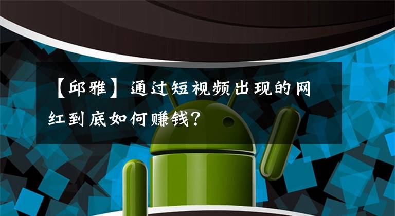 【邱雅】通过短视频出现的网红到底如何赚钱？